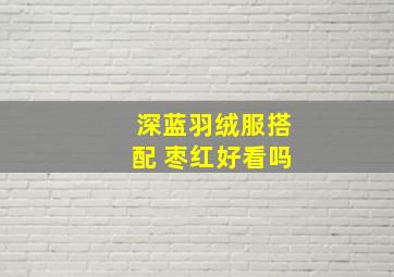 深蓝羽绒服搭配 枣红好看吗